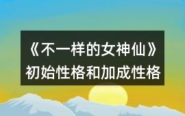 《不一樣的女神仙》初始性格和加成性格有什么作用？