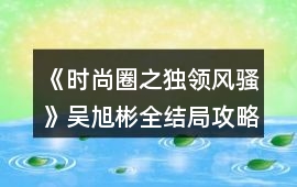 《時尚圈之獨領風騷》吳旭彬全結局攻略