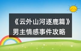 《云外山河逐鹿篇》男主情感事件攻略