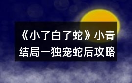 《小了白了蛇》小青結(jié)局一（獨(dú)寵蛇后）攻略