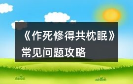 《作死修得共枕眠》常見(jiàn)問(wèn)題攻略
