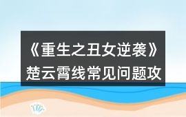 《重生之丑女逆襲》楚云霄線常見問題攻略