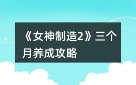《女神制造2》三個(gè)月養(yǎng)成攻略