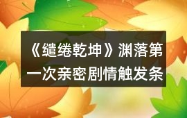 《繾綣乾坤》淵落第一次親密劇情觸發條件攻略