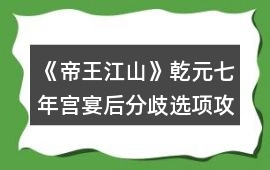 《帝王江山》乾元七年宮宴后分歧選項攻略