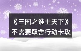 《三國(guó)之誰(shuí)主天下》不需要取舍行動(dòng)卡攻略