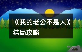 《我的老公不是人》結局攻略