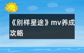 《別樣星途》mv養(yǎng)成攻略