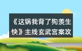 《這鍋我背了狗羨生快》主線玄武宮案攻略