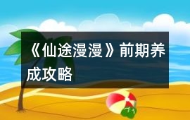 《仙途漫漫》前期養(yǎng)成攻略