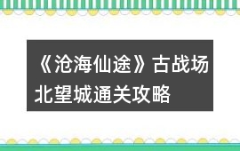 《滄海仙途》古戰場北望城通關攻略