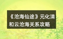 《滄海仙途》元化清和云滄海關系攻略