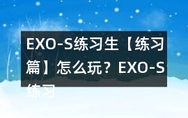 EXO-S練習生【練習篇】怎么玩？EXO-S練習生【練習篇】攻略