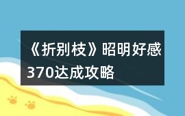 《折別枝》昭明好感370達(dá)成攻略