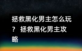 拯救黑化男主怎么玩？ 拯救黑化男主攻略