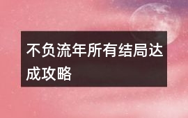 不負流年所有結局達成攻略