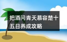 把酒問青天慕容楚十五日養(yǎng)成攻略