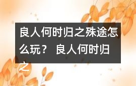 良人何時歸之殊途怎么玩？ 良人何時歸之殊途攻略