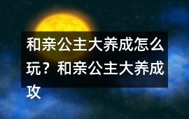 和親公主大養成怎么玩？和親公主大養成攻略