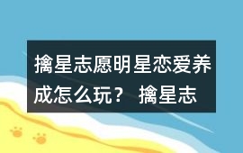 擒星志愿—明星戀愛養(yǎng)成怎么玩？ 擒星志愿—明星戀愛養(yǎng)成攻略