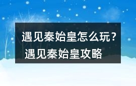 遇見秦始皇怎么玩？ 遇見秦始皇攻略