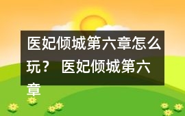 醫妃傾城第六章怎么玩？ 醫妃傾城第六章攻略