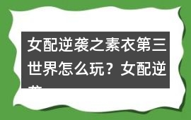 女配逆襲之素衣第三世界怎么玩？女配逆襲之素衣第三世界攻略
