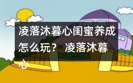 凌落沐暮心閨蜜養(yǎng)成怎么玩？ 凌落沐暮心閨蜜養(yǎng)成攻略