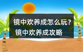 鏡中歡養(yǎng)成怎么玩？ 鏡中歡養(yǎng)成攻略