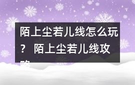 陌上塵若兒線怎么玩？ 陌上塵若兒線攻略