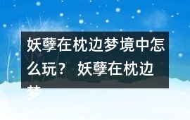 妖孽在枕邊夢(mèng)境中怎么玩？ 妖孽在枕邊夢(mèng)境中攻略