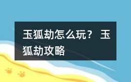 玉狐劫怎么玩？ 玉狐劫攻略