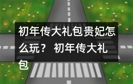 初年傳大禮包貴妃怎么玩？ 初年傳大禮包貴妃攻略