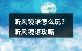 聽(tīng)風(fēng)鏡語(yǔ)怎么玩？ 聽(tīng)風(fēng)鏡語(yǔ)攻略