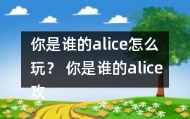 你是誰的alice怎么玩？ 你是誰的alice攻略