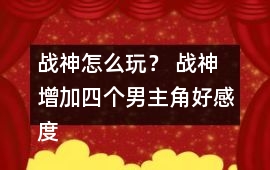 戰(zhàn)神怎么玩？ 戰(zhàn)神增加四個(gè)男主角好感度攻略
