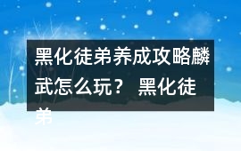 黑化徒弟養成攻略麟武怎么玩？ 黑化徒弟養成攻略麟武攻略