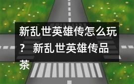 新亂世英雄傳怎么玩？ 新亂世英雄傳品茶與好感禮物攻略