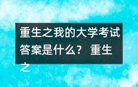 重生之我的大學(xué)考試答案是什么？ 重生之我的大學(xué)考試答案攻略