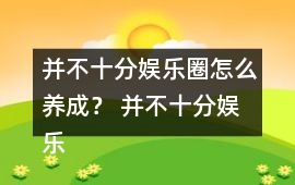 并不十分娛樂圈怎么養成？ 并不十分娛樂圈養成攻略