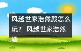 風越世家浩然殿怎么玩？ 風越世家浩然殿攻略