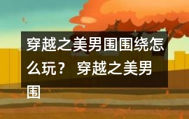 穿越之美男圍圍繞怎么玩？ 穿越之美男圍圍繞攻略