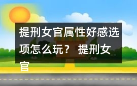 提刑女官屬性好感選項怎么玩？ 提刑女官屬性好感選項攻略