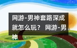 網游-男神套路深成就怎么玩？ 網游-男神套路深成就攻略
