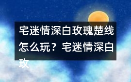 宅迷情深白玫瑰楚線怎么玩？宅迷情深白玫瑰楚線攻略