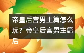 帝皇后宮男主篇怎么玩？帝皇后宮男主篇后宮納妾攻略