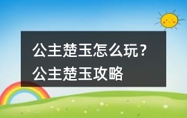 公主楚玉怎么玩？ 公主楚玉攻略