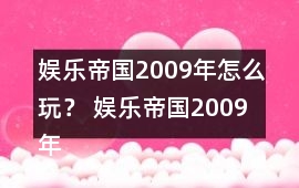 娛樂帝國2009年怎么玩？ 娛樂帝國2009年攻略