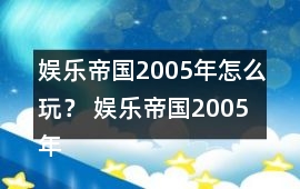 娛樂帝國2005年怎么玩？ 娛樂帝國2005年攻略