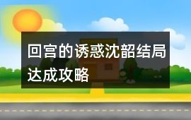 回宮的誘惑沈韶結局達成攻略